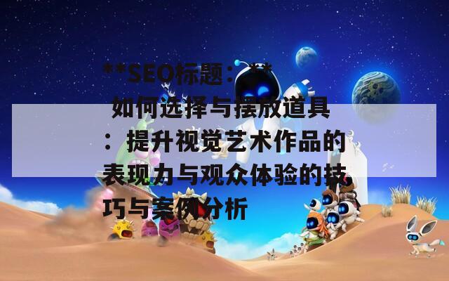 **SEO标题：** 如何选择与摆放道具：提升视觉艺术作品的表现力与观众体验的技巧与案例分析
