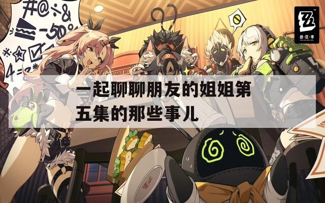 一起聊聊朋友的姐姐第五集的那些事儿