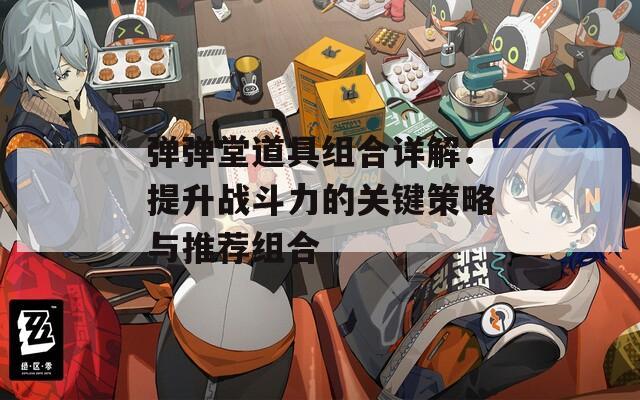 弹弹堂道具组合详解：提升战斗力的关键策略与推荐组合