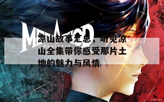凉山故事汇总，听见凉山全集带你感受那片土地的魅力与风情