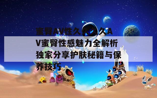蜜臀AV性久久久久AV蜜臀性感魅力全解析独家分享护肤秘籍与保养技巧