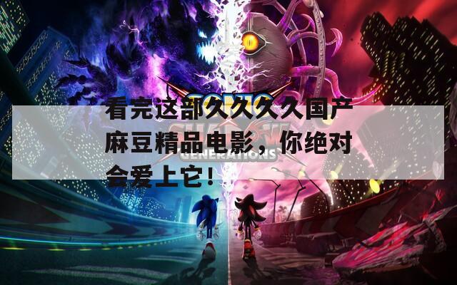 看完这部久久久久国产麻豆精品电影，你绝对会爱上它！