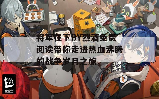 将军在下BY烈酒免费阅读带你走进热血沸腾的战争岁月之旅