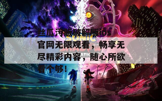 丝瓜污版破解版ios官网无限观看，畅享无尽精彩内容，随心所欲看个够！
