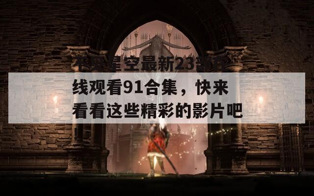 不见星空最新23部在线观看91合集，快来看看这些精彩的影片吧！