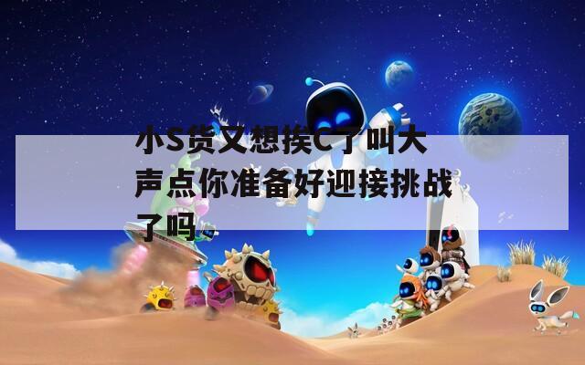 小S货又想挨C了叫大声点你准备好迎接挑战了吗