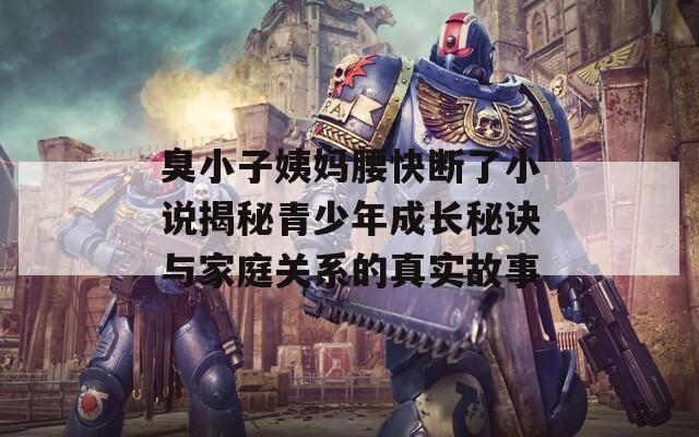 臭小子姨妈腰快断了小说揭秘青少年成长秘诀与家庭关系的真实故事