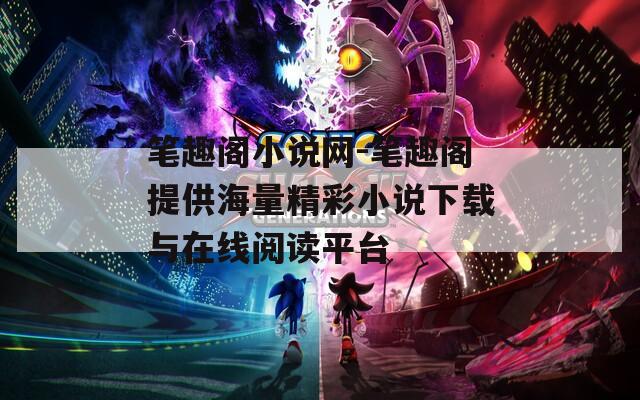 笔趣阁小说网-笔趣阁提供海量精彩小说下载与在线阅读平台