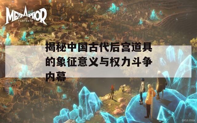 揭秘中国古代后宫道具的象征意义与权力斗争内幕