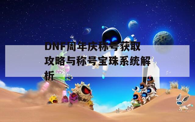 DNF周年庆称号获取攻略与称号宝珠系统解析