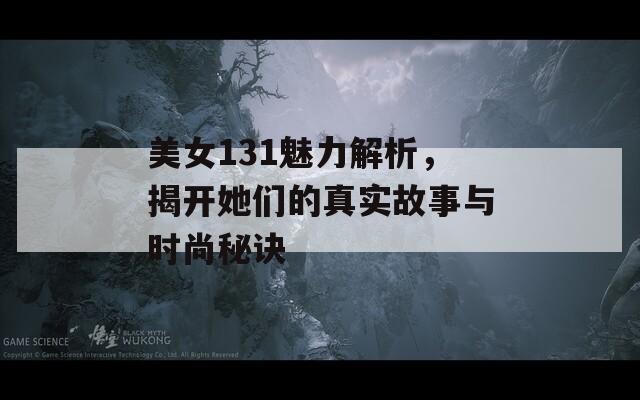 美女131魅力解析，揭开她们的真实故事与时尚秘诀