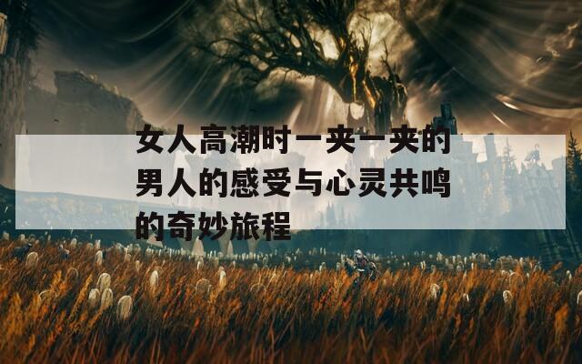 女人高潮时一夹一夹的男人的感受与心灵共鸣的奇妙旅程