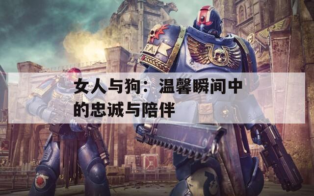 女人与狗：温馨瞬间中的忠诚与陪伴