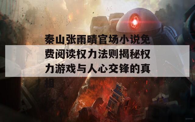 秦山张雨晴官场小说免费阅读权力法则揭秘权力游戏与人心交锋的真相