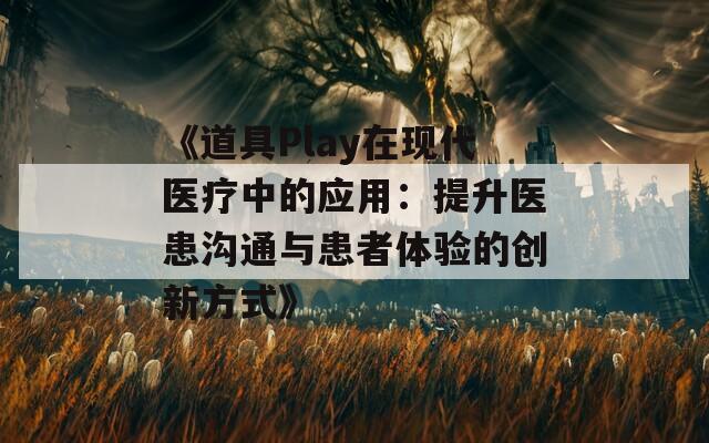 《道具Play在现代医疗中的应用：提升医患沟通与患者体验的创新方式》