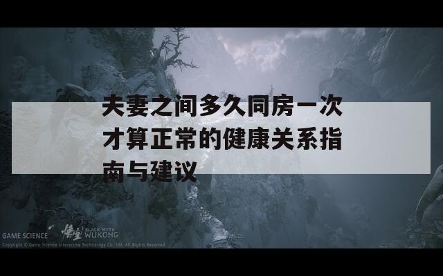 夫妻之间多久同房一次才算正常的健康关系指南与建议