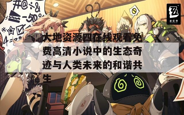 大地资源四在线观看免费高清小说中的生态奇迹与人类未来的和谐共生
