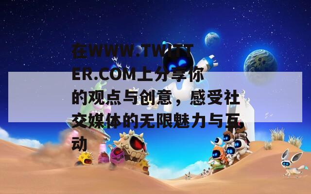 在WWW.TWITTER.COM上分享你的观点与创意，感受社交媒体的无限魅力与互动