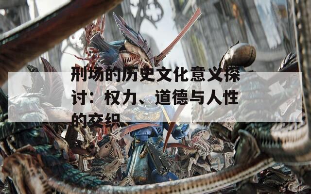 刑场的历史文化意义探讨：权力、道德与人性的交织