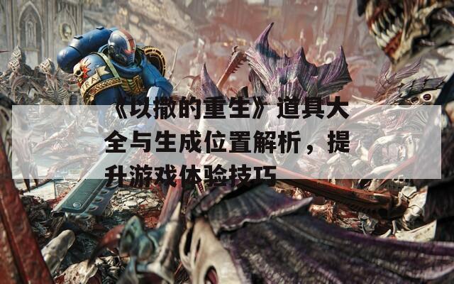 《以撒的重生》道具大全与生成位置解析，提升游戏体验技巧