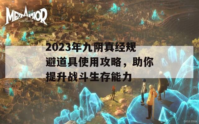 2023年九阴真经规避道具使用攻略，助你提升战斗生存能力