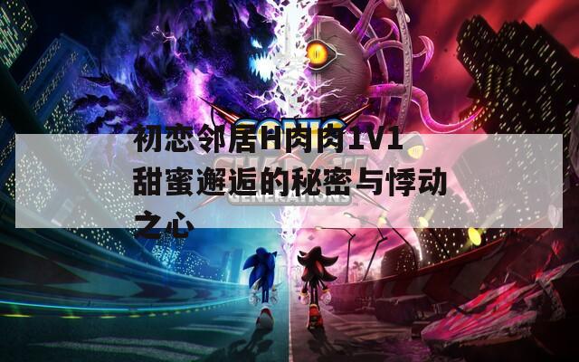 初恋邻居H肉肉1V1甜蜜邂逅的秘密与悸动之心