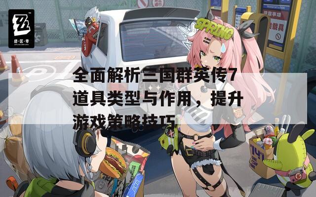 全面解析三国群英传7道具类型与作用，提升游戏策略技巧