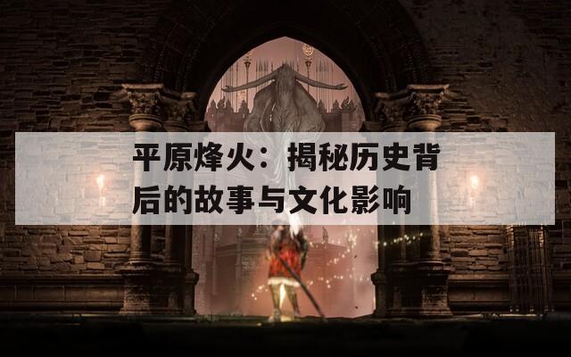 平原烽火：揭秘历史背后的故事与文化影响