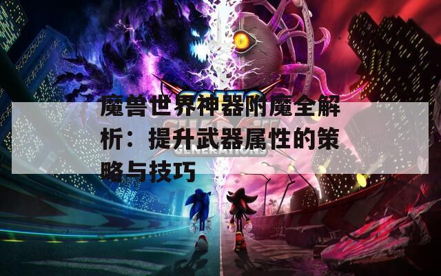 魔兽世界神器附魔全解析：提升武器属性的策略与技巧