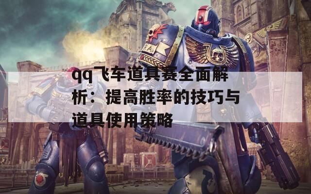 qq飞车道具赛全面解析：提高胜率的技巧与道具使用策略