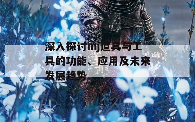 深入探讨mj道具与工具的功能、应用及未来发展趋势