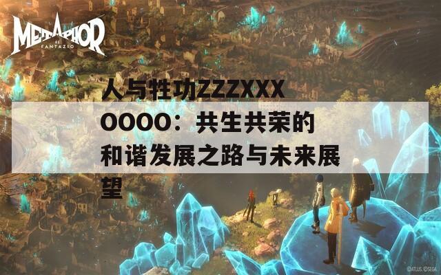 人与牲功ZZZXXXOOOO：共生共荣的和谐发展之路与未来展望