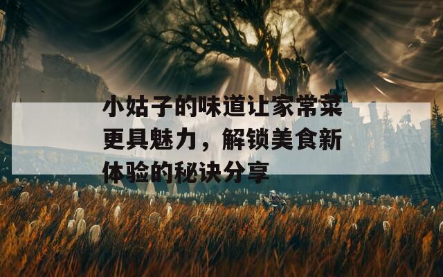 小姑子的味道让家常菜更具魅力，解锁美食新体验的秘诀分享