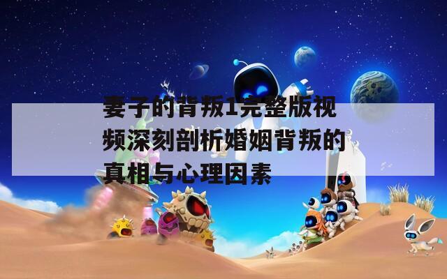 妻子的背叛1完整版视频深刻剖析婚姻背叛的真相与心理因素