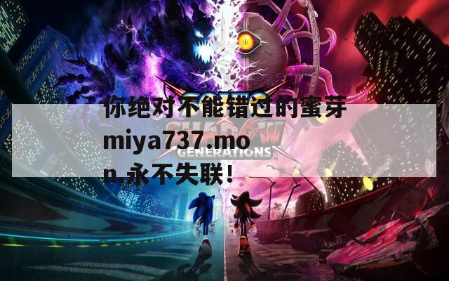 你绝对不能错过的蜜芽miya737.mon.永不失联！