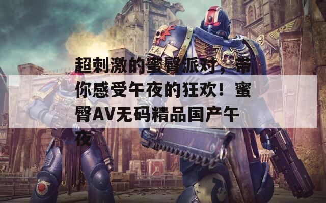 超刺激的蜜臀派对，带你感受午夜的狂欢！蜜臀AV无码精品国产午夜