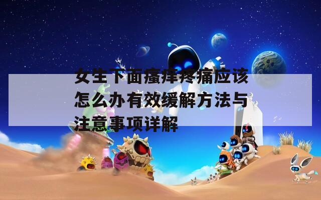 女生下面瘙痒疼痛应该怎么办有效缓解方法与注意事项详解