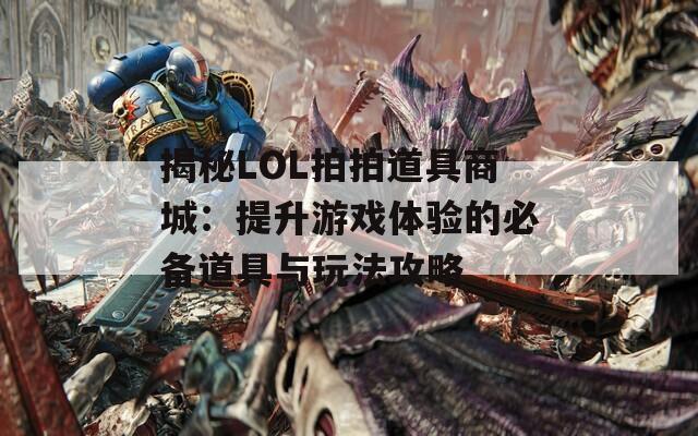 揭秘LOL拍拍道具商城：提升游戏体验的必备道具与玩法攻略