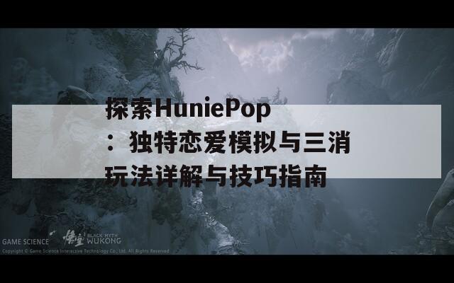 探索HuniePop：独特恋爱模拟与三消玩法详解与技巧指南