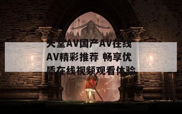 天堂AV国产AV在线AV精彩推荐 畅享优质在线视频观看体验