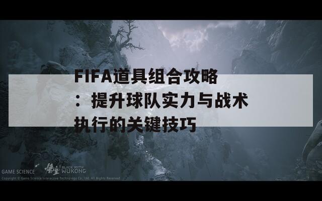 FIFA道具组合攻略：提升球队实力与战术执行的关键技巧
