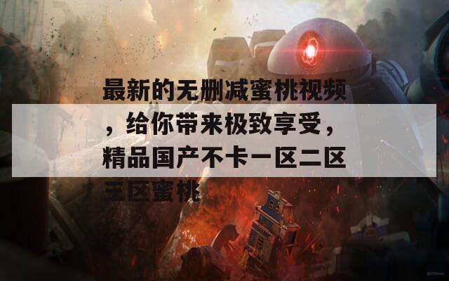 最新的无删减蜜桃视频，给你带来极致享受，精品国产不卡一区二区三区蜜桃
