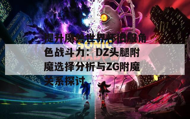 提升魔兽世界怀旧服角色战斗力：DZ头腿附魔选择分析与ZG附魔关系探讨
