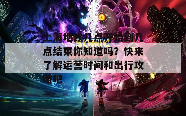 上海地铁几点开始到几点结束你知道吗？快来了解运营时间和出行攻略吧