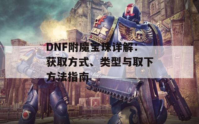 DNF附魔宝珠详解：获取方式、类型与取下方法指南