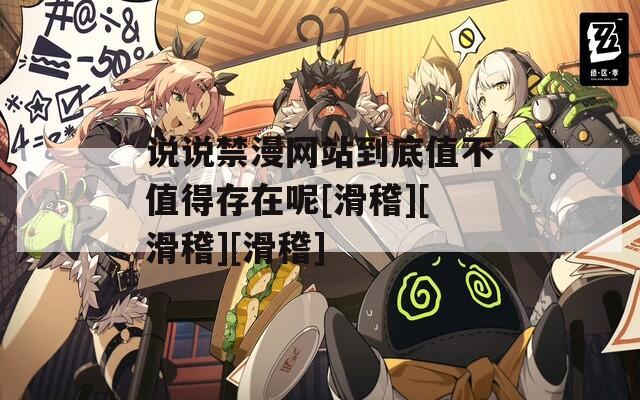 说说禁漫网站到底值不值得存在呢[滑稽][滑稽][滑稽]