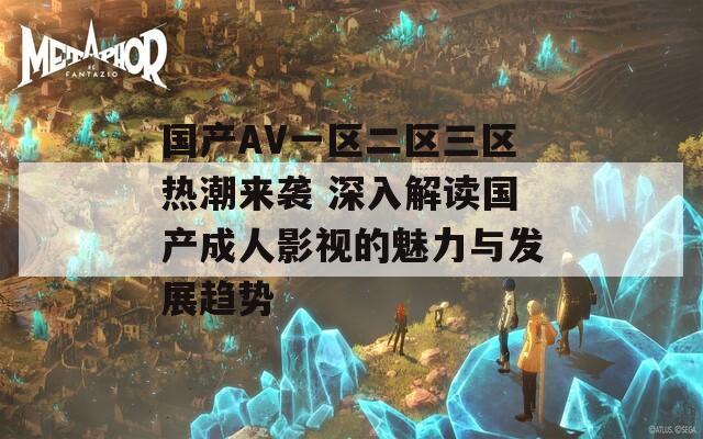 国产AV一区二区三区热潮来袭 深入解读国产成人影视的魅力与发展趋势