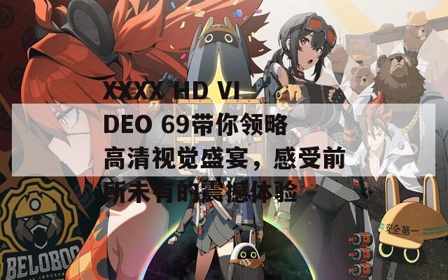 XXXX HD VIDEO 69带你领略高清视觉盛宴，感受前所未有的震撼体验