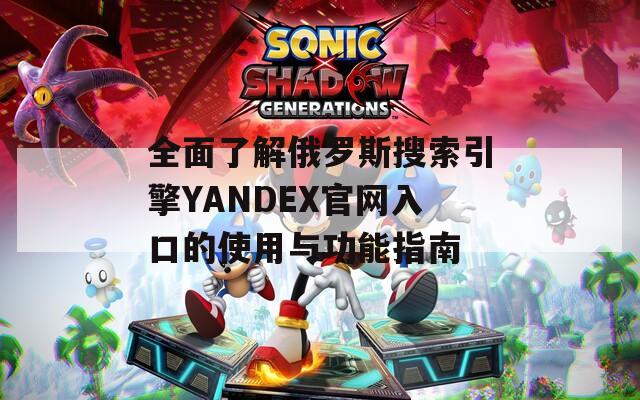 全面了解俄罗斯搜索引擎YANDEX官网入口的使用与功能指南