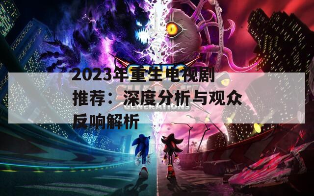 2023年重生电视剧推荐：深度分析与观众反响解析